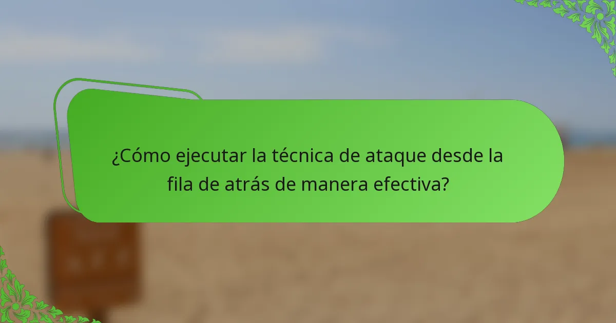 ¿Cómo ejecutar la técnica de ataque desde la fila de atrás de manera efectiva?